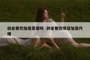 创业餐饮加盟靠谱吗  创业餐饮项目加盟代理