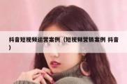 抖音短视频运营案例（短视频营销案例 抖音）