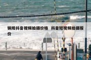 铜陵抖音视频拍摄价格  抖音短视频拍摄报价