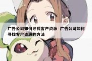 广告公司如何寻找客户资源  广告公司如何寻找客户资源的方法