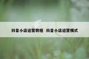 抖音小店运营教程  抖音小店运营模式