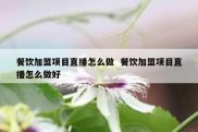 餐饮加盟项目直播怎么做  餐饮加盟项目直播怎么做好