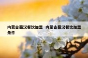 内蒙古蜀汉餐饮加盟  内蒙古蜀汉餐饮加盟条件
