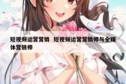 短视频运营营销  短视频运营营销师与全媒体营销师