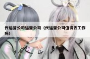 代运营公司运营公司（代运营公司值得去工作吗）