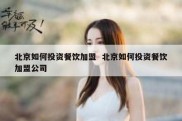 北京如何投资餐饮加盟  北京如何投资餐饮加盟公司