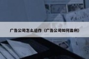 广告公司怎么运作（广告公司如何盈利）
