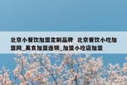 北京小餐饮加盟定制品牌  北京餐饮小吃加盟网_美食加盟连锁_加盟小吃店加盟