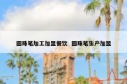 圆珠笔加工加盟餐饮  圆珠笔生产加盟