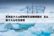 实体店个人ip短视频引流赚钱模式  怎么做个人ip引流变现