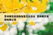 常州餐饮店招商加盟怎么选址  常州餐饮管理有限公司