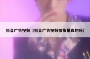 抖音广告视频（抖音广告视频带货是真的吗）