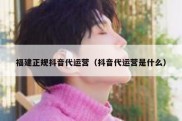 福建正规抖音代运营（抖音代运营是什么）