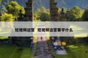 短视频运营  短视频运营要学什么