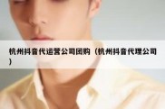杭州抖音代运营公司团购（杭州抖音代理公司）