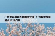 广州餐饮加盟连锁国际会展  广州餐饮加盟展会2021门票