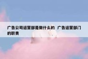 广告公司运营部是做什么的  广告运营部门的职责