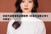 抖音代运营谁家正规些啊（抖音代运营公司十大排名）