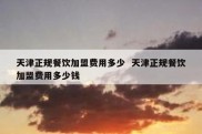 天津正规餐饮加盟费用多少  天津正规餐饮加盟费用多少钱