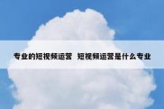 专业的短视频运营  短视频运营是什么专业
