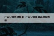 广告公司代理加盟  广告公司加盟品牌有哪些
