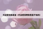 代运营招商渠道（代运营招聘销售是干啥的）