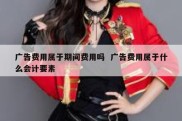 广告费用属于期间费用吗  广告费用属于什么会计要素
