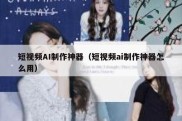 短视频AI制作神器（短视频ai制作神器怎么用）
