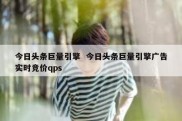 今日头条巨量引擎  今日头条巨量引擎广告实时竞价qps