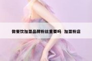 做餐饮加盟品牌粉丝重要吗  加盟粉店