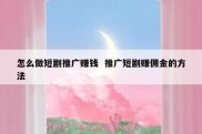 怎么做短剧推广赚钱  推广短剧赚佣金的方法