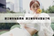湛江餐饮加盟费用  湛江餐饮可以营业了吗