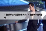 广告投放公司是做什么的  广告投放有前途吗
