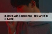 美容实体店怎么做同城引流  美容店引流有什么方案