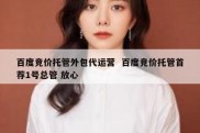 百度竞价托管外包代运营  百度竞价托管首荐1号总管 放心