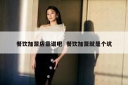 餐饮加盟店靠谱吧  餐饮加盟就是个坑