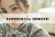 艺术家如何打造个人ip（如何做艺术家）