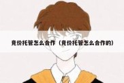 竞价托管怎么合作（竞价托管怎么合作的）