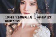 上海抖音代运营策划业务  上海抖音代运营策划业务招聘
