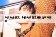 今日头条引流  今日头条引流到微信有效果吗