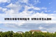 好物分享新号如何起号  好物分享怎么涨粉