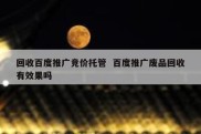 回收百度推广竞价托管  百度推广废品回收有效果吗