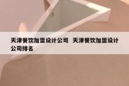天津餐饮加盟设计公司  天津餐饮加盟设计公司排名