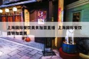 上海国际餐饮美食加盟直播  上海国际餐饮连锁加盟展