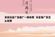 青田抖音广告推广一般收费  抖音推广告怎么收费
