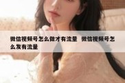 微信视频号怎么做才有流量  微信视频号怎么发有流量