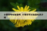 小餐饮可以加盟吗  小餐饮可以加盟吗多少钱