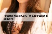 微信精准引流加人方法  怎么样微信可以有精准引流