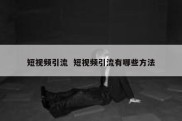 短视频引流  短视频引流有哪些方法