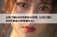 上热门破1000万粉丝小妙招（上热门破1000万粉丝小妙招是什么）